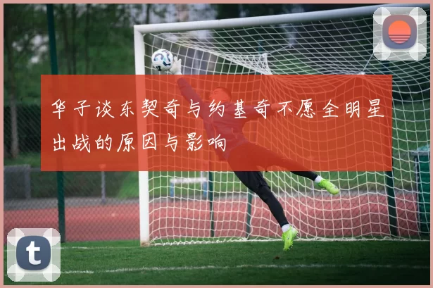 华子谈东契奇与约基奇不愿全明星出战的原因与影响