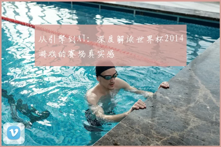 从引擎到AI:深度解读世界杯2014游戏的赛场真实感