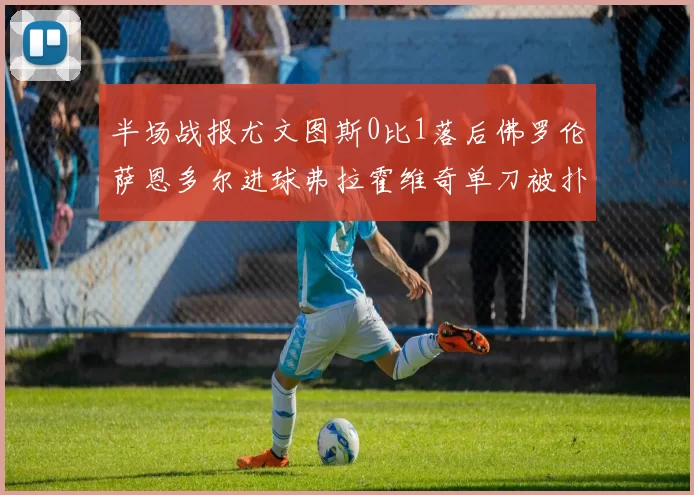 半场战报尤文图斯0比1落后佛罗伦萨恩多尔进球弗拉霍维奇单刀被扑救