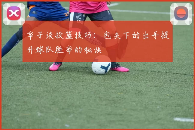 华子谈投篮技巧：包夹下的出手提升球队胜率的秘诀