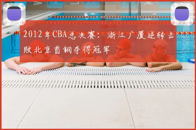 2012年CBA总决赛:浙江广厦逆转击败北京首钢夺得冠军