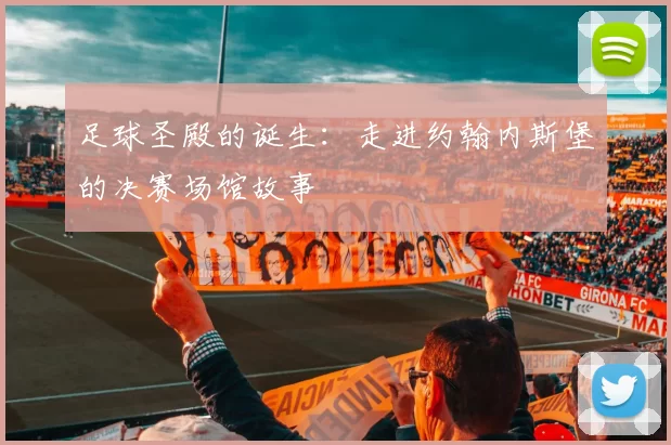 足球圣殿的诞生:走进约翰内斯堡的决赛场馆故事