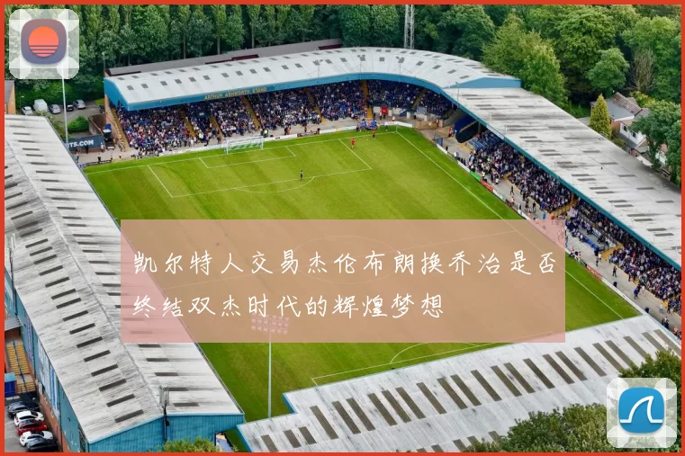 凯尔特人交易杰伦布朗换乔治是否终结双杰时代的辉煌梦想