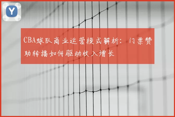 CBA球队商业运营模式解析：门票赞助转播如何驱动收入增长