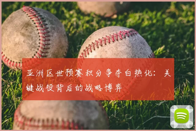 亚洲区世预赛积分争夺白热化:关键战役背后的战略博弈