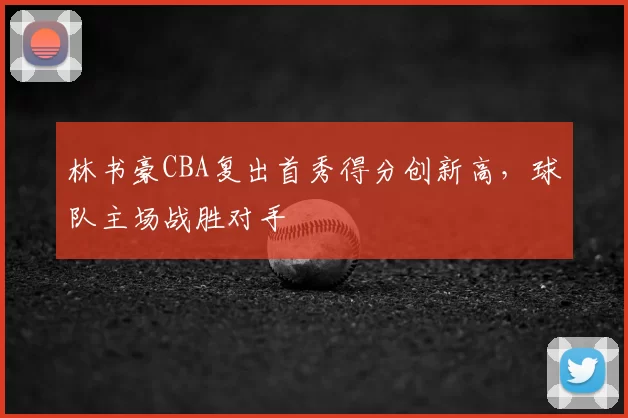 林书豪CBA复出首秀得分创新高，球队主场战胜对手