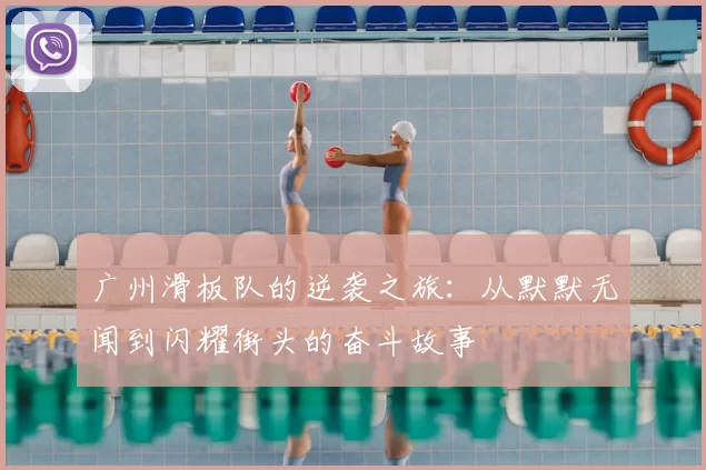 广州滑板队的逆袭之旅:从默默无闻到闪耀街头的奋斗故事