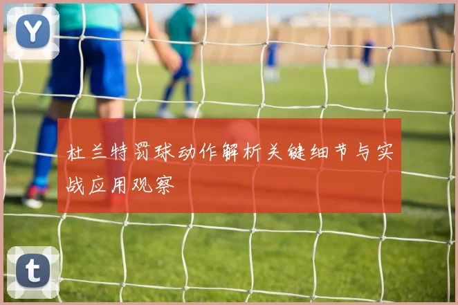 杜兰特罚球动作解析关键细节与实战应用观察
