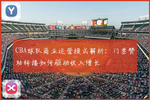 CBA球队商业运营模式解析：门票赞助转播如何驱动收入增长