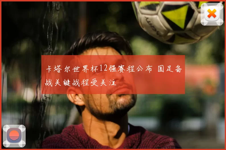卡塔尔世界杯12强赛程公布 国足备战关键战程受关注