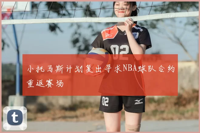 小托马斯计划复出寻求NBA球队合约重返赛场