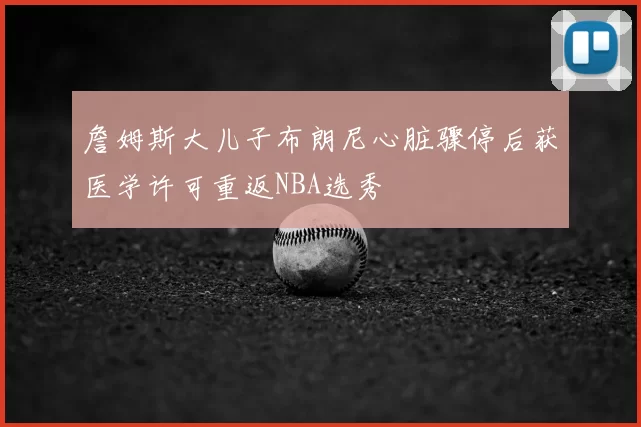詹姆斯大儿子布朗尼心脏骤停后获医学许可重返NBA选秀