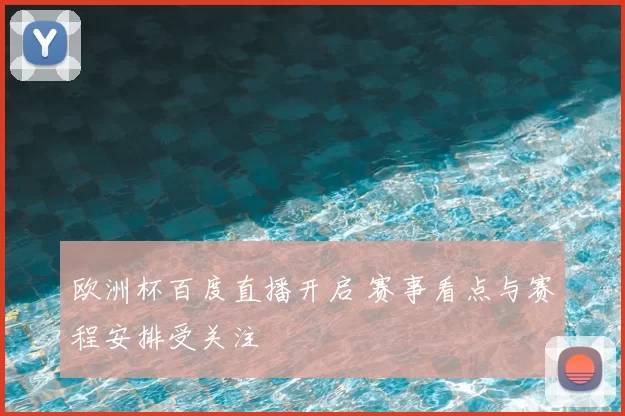 欧洲杯百度直播开启 赛事看点与赛程安排受关注
