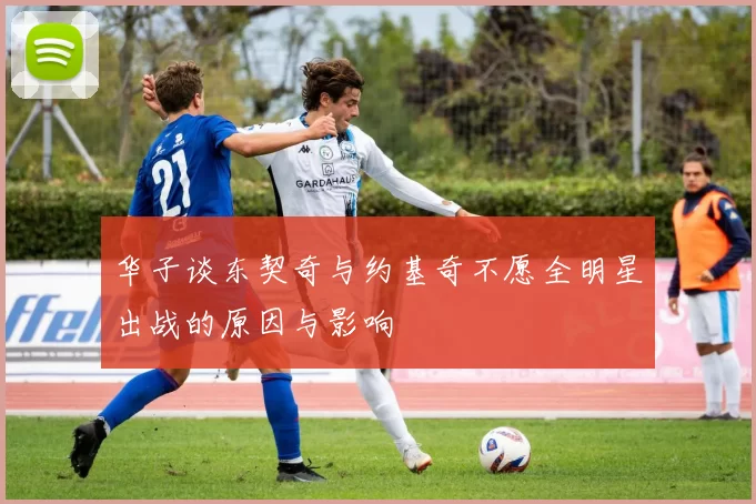 华子谈东契奇与约基奇不愿全明星出战的原因与影响