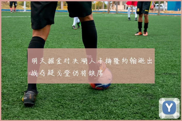 明天掘金对决湖人卡梅隆约翰逊出战存疑戈登仍将缺席