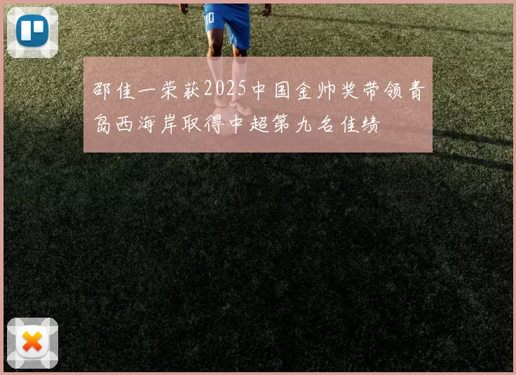 邵佳一荣获2025中国金帅奖带领青岛西海岸取得中超第九名佳绩