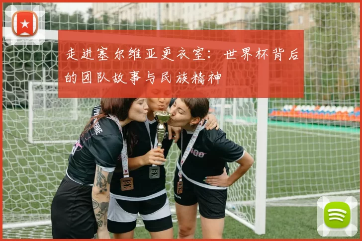 走进塞尔维亚更衣室：世界杯背后的团队故事与民族精神