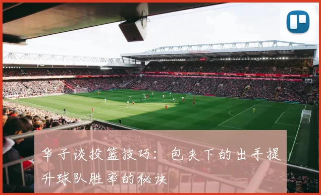 华子谈投篮技巧：包夹下的出手提升球队胜率的秘诀