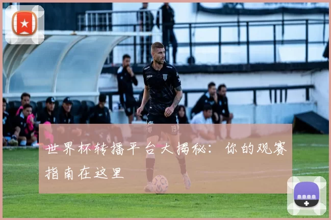 世界杯转播平台大揭秘:你的观赛指南在这里