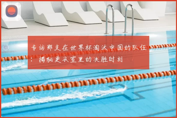 专访那支在世界杯淘汰中国的队伍:揭秘更衣室里的决胜时刻