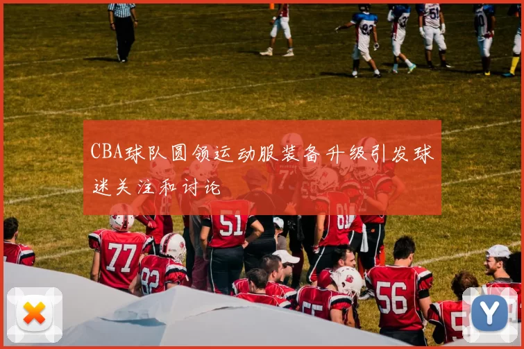 CBA球队圆领运动服装备升级引发球迷关注和讨论