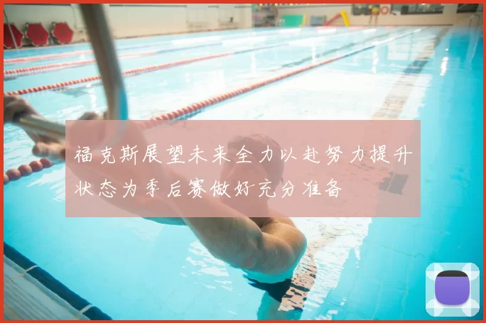 福克斯展望未来全力以赴努力提升状态为季后赛做好充分准备