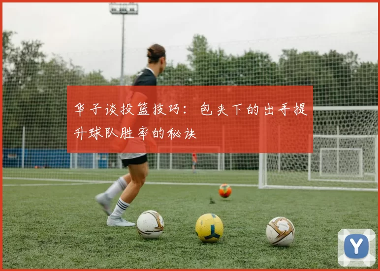 华子谈投篮技巧:包夹下的出手提升球队胜率的秘诀