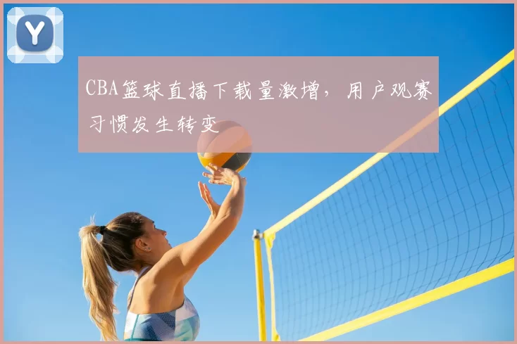 CBA篮球直播下载量激增，用户观赛习惯发生转变