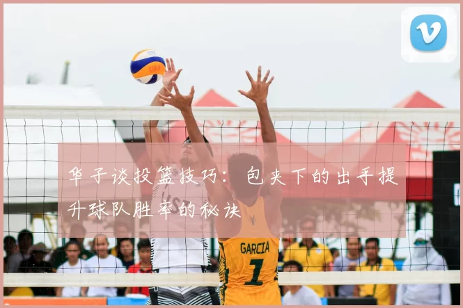 华子谈投篮技巧:包夹下的出手提升球队胜率的秘诀