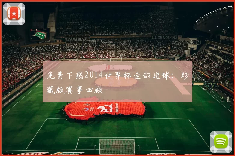 免费下载2014世界杯全部进球：珍藏版赛事回顾