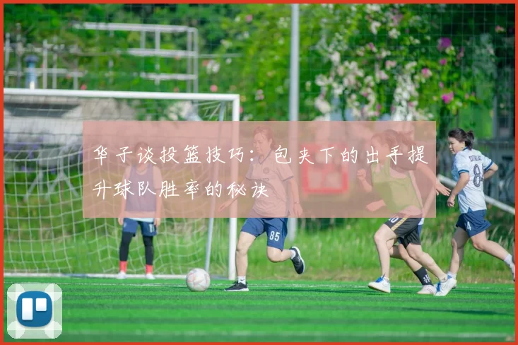 华子谈投篮技巧：包夹下的出手提升球队胜率的秘诀