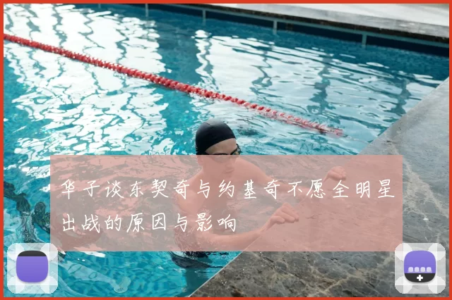 华子谈东契奇与约基奇不愿全明星出战的原因与影响