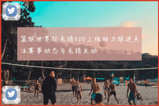 篮球世界杯竞猜app上线助力球迷关注赛事动态与竞猜互动