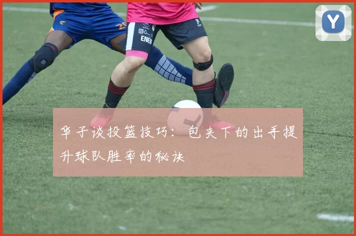 华子谈投篮技巧：包夹下的出手提升球队胜率的秘诀