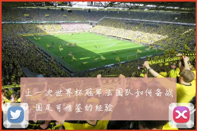 上一次世界杯冠军法国队如何备战？国足可借鉴的经验