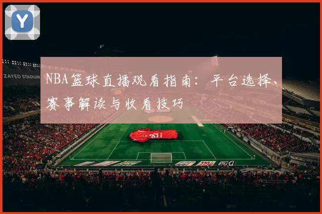 NBA篮球直播观看指南：平台选择、赛事解读与收看技巧