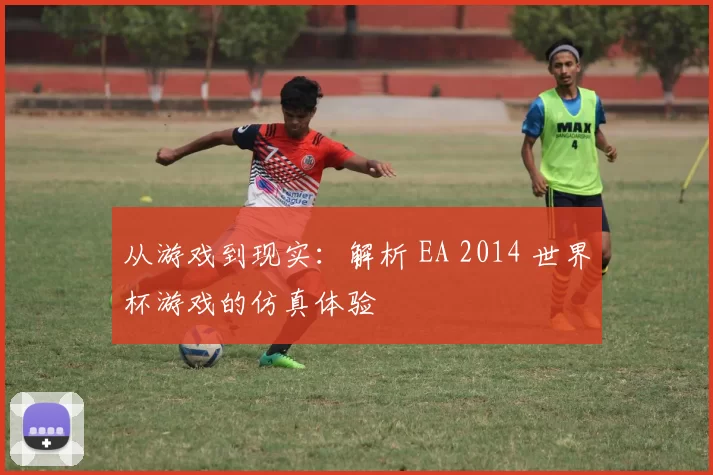 从游戏到现实：解析 EA 2014 世界杯游戏的仿真体验