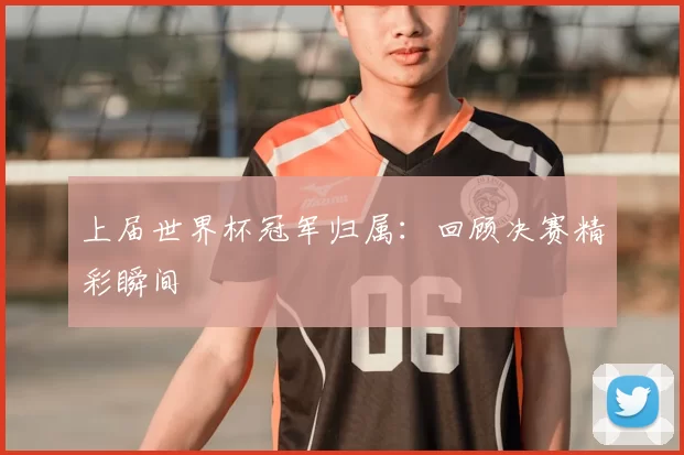 上届世界杯冠军归属：回顾决赛精彩瞬间