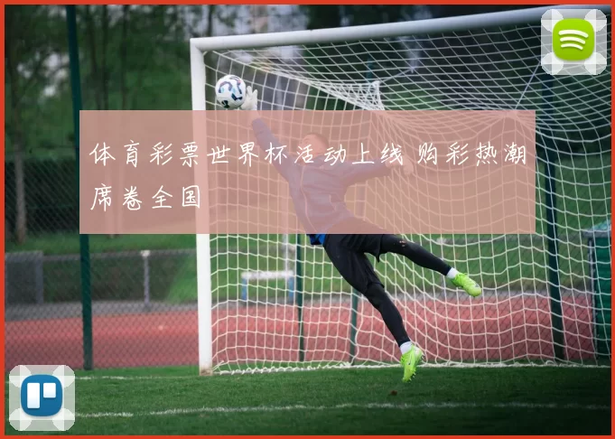 体育彩票世界杯活动上线 购彩热潮席卷全国