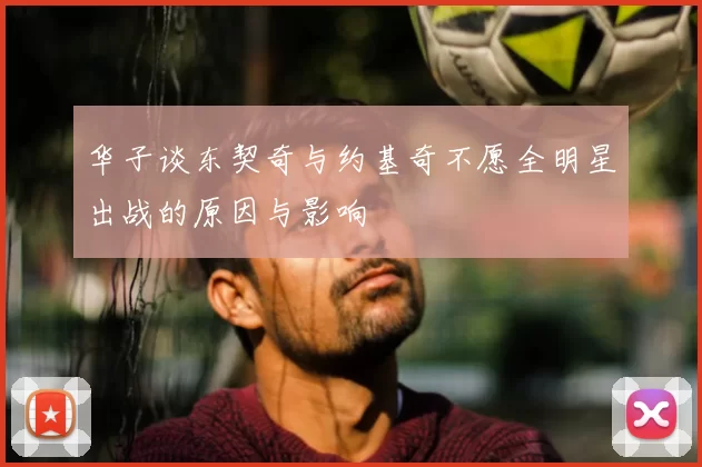 华子谈东契奇与约基奇不愿全明星出战的原因与影响