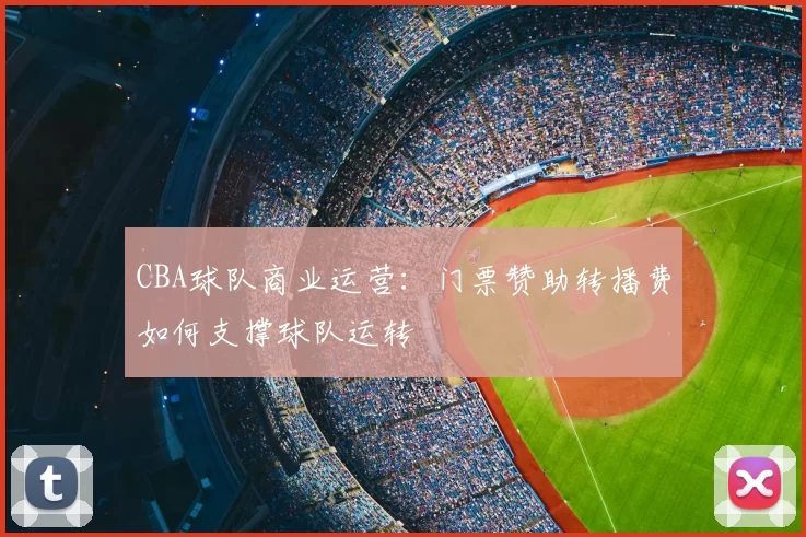 CBA球队商业运营:门票赞助转播费如何支撑球队运转