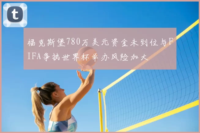 福克斯堡780万美元资金未到位与FIFA争执世界杯举办风险加大