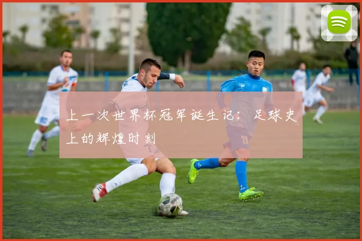 上一次世界杯冠军诞生记：足球史上的辉煌时刻