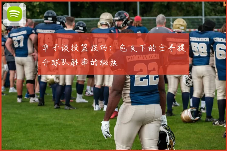 华子谈投篮技巧：包夹下的出手提升球队胜率的秘诀
