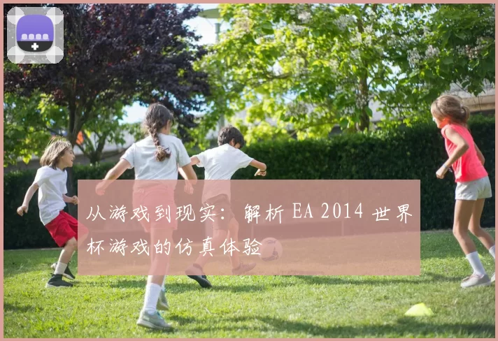 从游戏到现实：解析 EA 2014 世界杯游戏的仿真体验