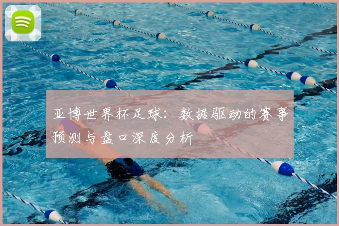 亚博世界杯足球：数据驱动的赛事预测与盘口深度分析