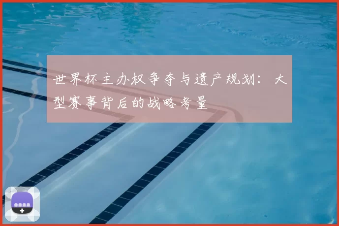 世界杯主办权争夺与遗产规划:大型赛事背后的战略考量