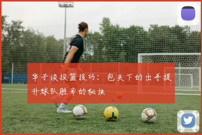 华子谈投篮技巧：包夹下的出手提升球队胜率的秘诀