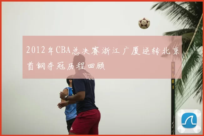 2012年CBA总决赛浙江广厦逆转北京首钢夺冠历程回顾