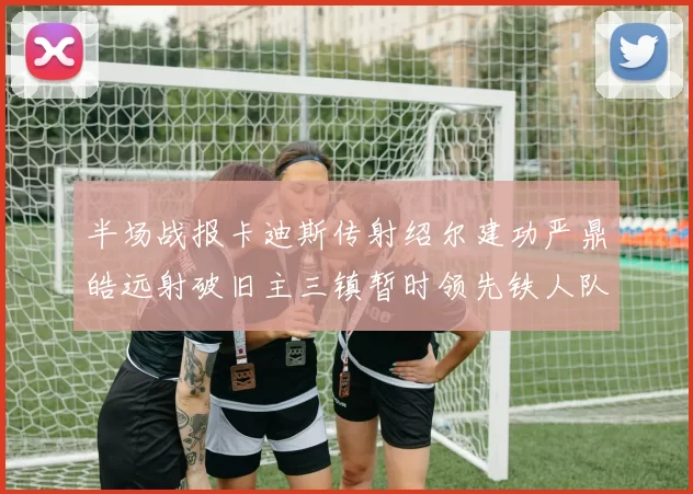 半场战报卡迪斯传射绍尔建功严鼎皓远射破旧主三镇暂时领先铁人队